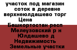 участок под магазин 5 соток в деревне верхнеюлдашево торг › Цена ­ 380 000 - Башкортостан респ., Мелеузовский р-н, Юлдашево д. Недвижимость » Земельные участки продажа   